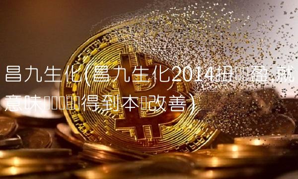 昌九生化(昌九生化2014扭亏为盈,就意味着经营状况得到本质改善)