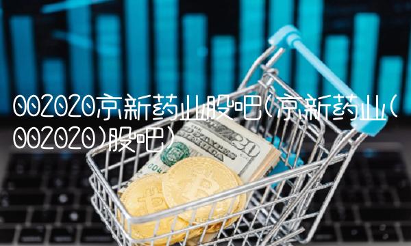 002020京新药业股吧(京新药业(002020)股吧)