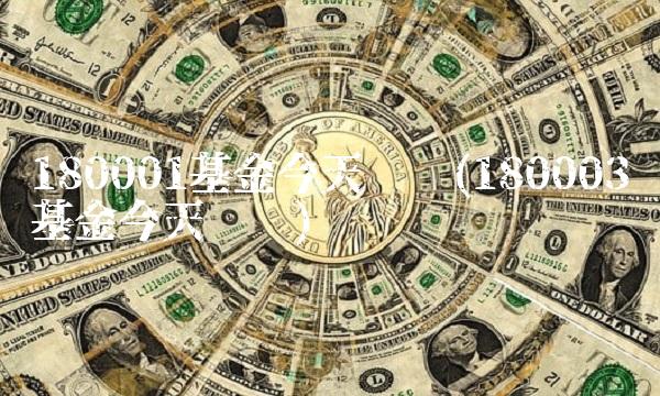 180001基金今天净值(180003基金今天净值)