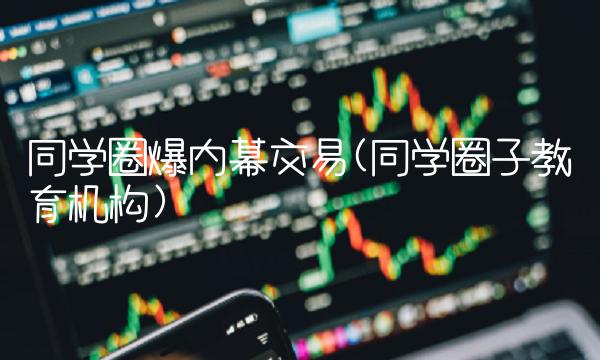 同学圈爆内幕交易(同学圈子教育机构)