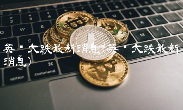 英镑大跌**消息(英镑大跌**消息)