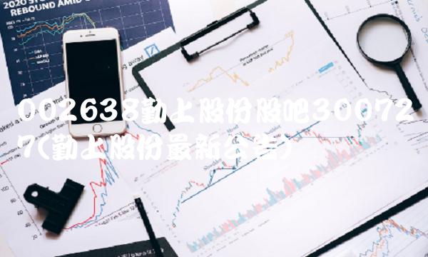 002638勤上股份股吧300727(勤上股份**公告)