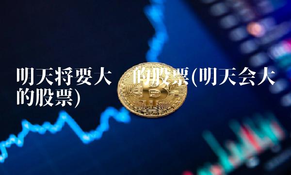 明天将要大涨的股票(明天会大涨的股票)