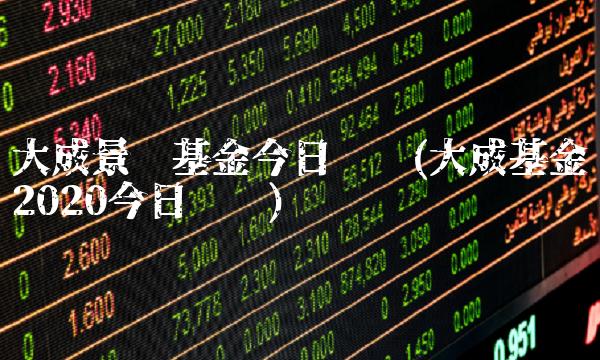 大成景阳基金今日净值(大成基金2020今日净值) 大成景阳基金今日净值(大成基金2020今日净值)
