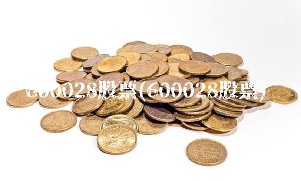 600028股票(600028股票)