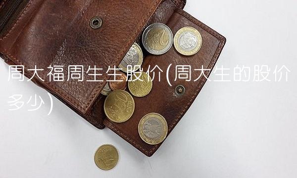 周大福周生生股价(周大生的股价多少)