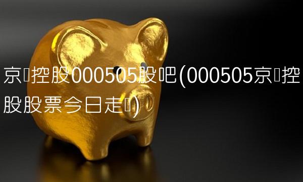 京粮控股000505股吧(000505京粮控股股票今日走势)