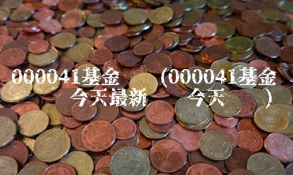 000041基金净值(000041基金净值查询今天**净值今天净值)