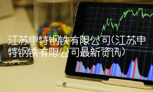 江苏申特钢铁有限公司(江苏申特钢铁有限公司**资讯) 江苏申特钢铁有限公司(江苏申特钢铁有限公司**资讯)