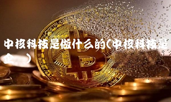 中核科技是做什么的(中核科技是国企吗) 中核科技是做什么的(中核科技是国企吗)