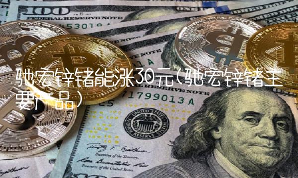 驰宏锌锗能涨30元(驰宏锌锗主要产品)