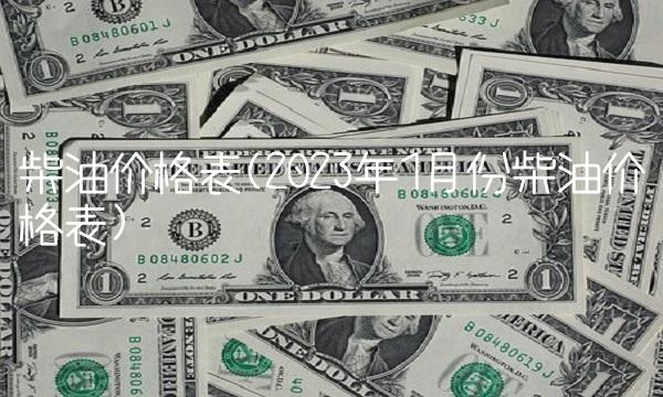 柴油价格表(2023年1月份柴油价格表) 柴油价格表(2023年1月份柴油价格表)