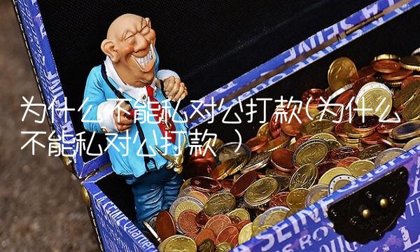 为什么不能私对公打款(为什么不能私对公打款 )