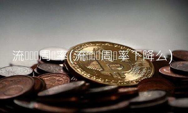流动资产周转率(流动资产周转率下降么)