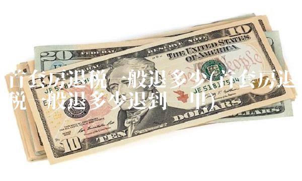 首套房退税一般退多少(首套房退税一般退多少退到哪里)