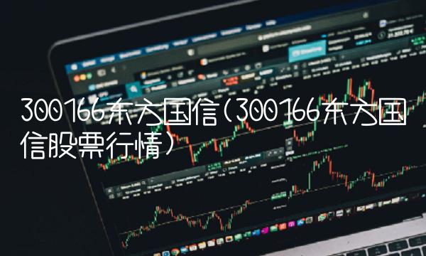 300166东方国信(300166东方国信股票行情)