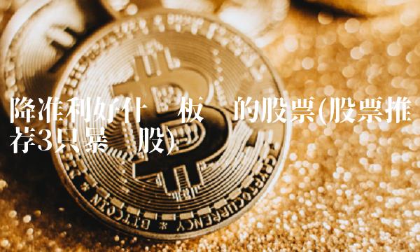 降准利好什么板块的股票(股票推荐3只**股) 降准利好什么板块的股票(股票推荐3只**股)