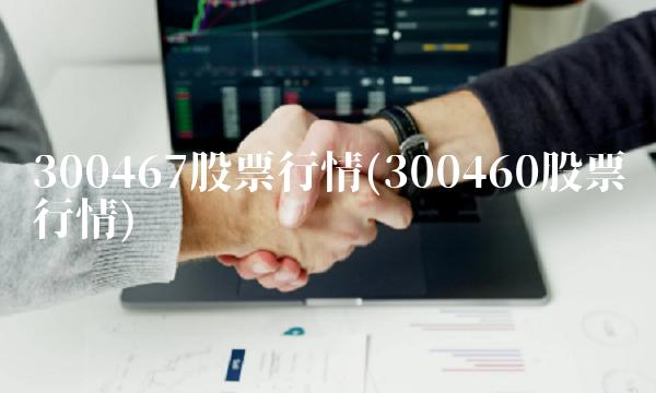 300467股票行情(300460股票行情)