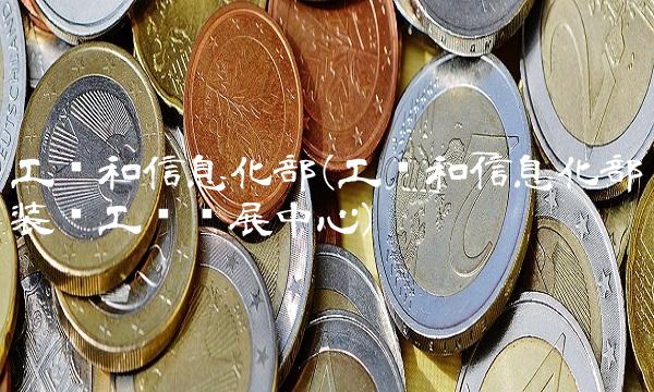 工业和信息化部(工业和信息化部装备工业发展**)