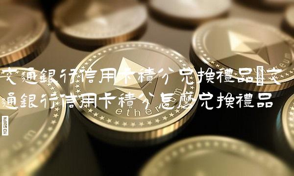 交通银行信用卡积分兑换礼品(交通银行信用卡积分怎么兑换礼品)