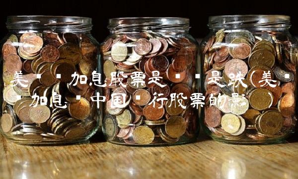 美联储加息股票是涨还是跌(美联储加息对**银行股票的影响) 美联储加息股票是涨还是跌(美联储加息对**银行股票的影响)