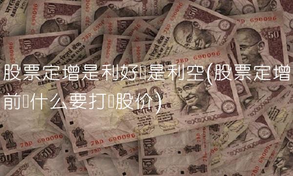 股票定增是利好还是利空(股票定增前为什么要**股价) 股票定增是利好还是利空(股票定增前为什么要**股价)