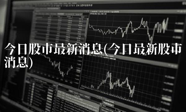 今日股市**消息(今日**股市消息)