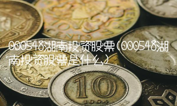 000548湖南投资股票(000548湖南投资股票是什么) 000548湖南投资股票(000548湖南投资股票是什么)