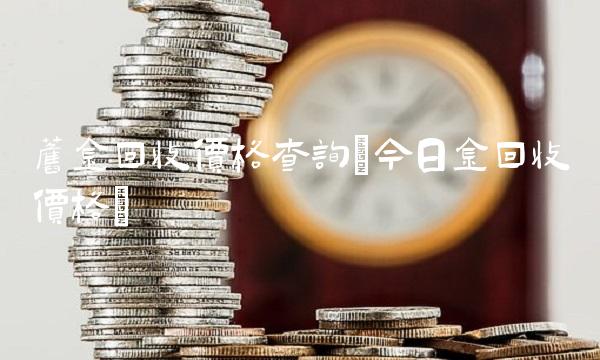 旧金回收价格查询(今日金回收价格)