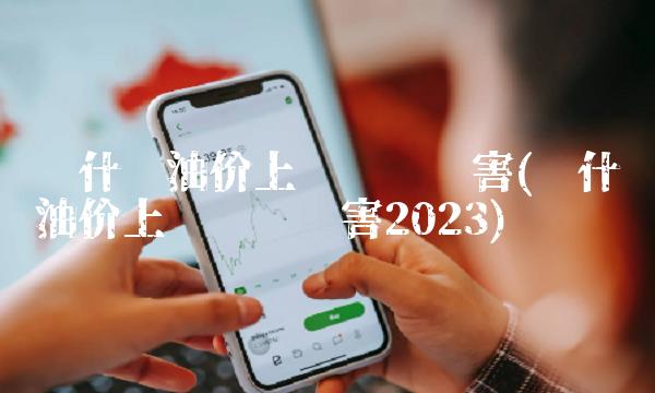 为什么油价上涨这么厉害(为什么油价上涨这么厉害2023)