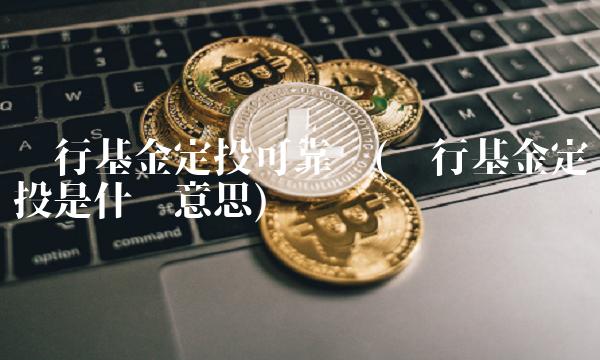 农行基金定投可靠吗(农行基金定投是什么意思)