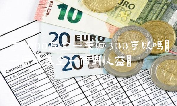 买5000基金一天赚300可以吗(一万块基金一个月收益) 买5000基金一天赚300可以吗(一万块基金一个月收益)