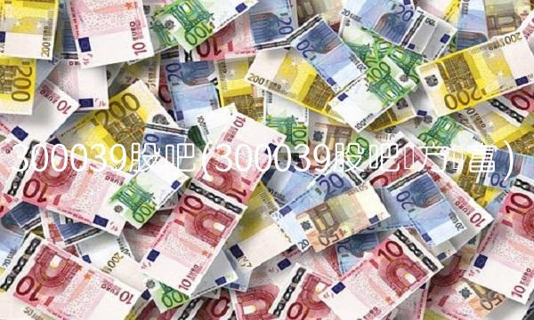 300039股吧(300039股吧东方财富)