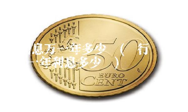 的利息万一年多少钱(银行**10万一年利息多少钱)