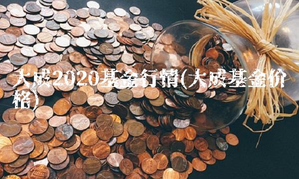 大成2020基金行情(大成基金价格)