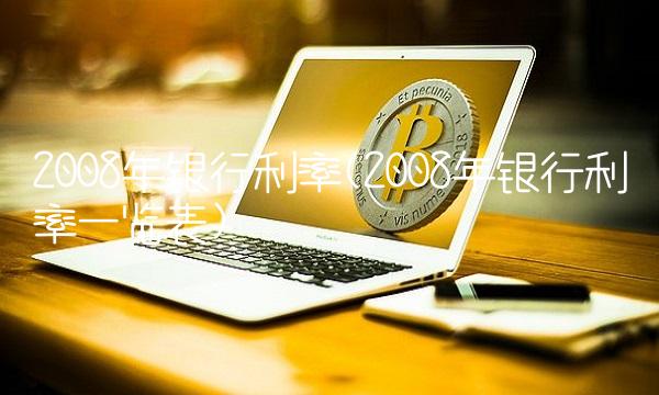 2008年银行利率(2008年银行利率一览表)