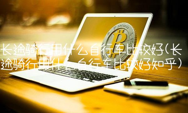 长途骑行用什么自行车比较好(长途骑行用什么自行车比较好知乎)