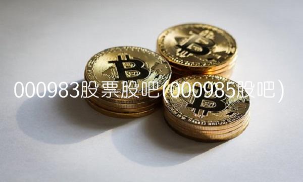 000983股票股吧(000985股吧)