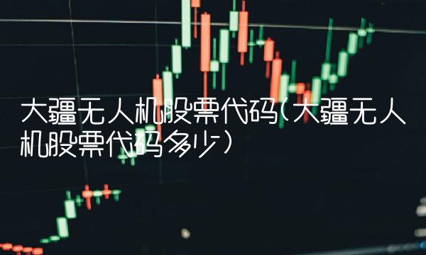 大疆无人机股票代码(大疆无人机股票代码多少)