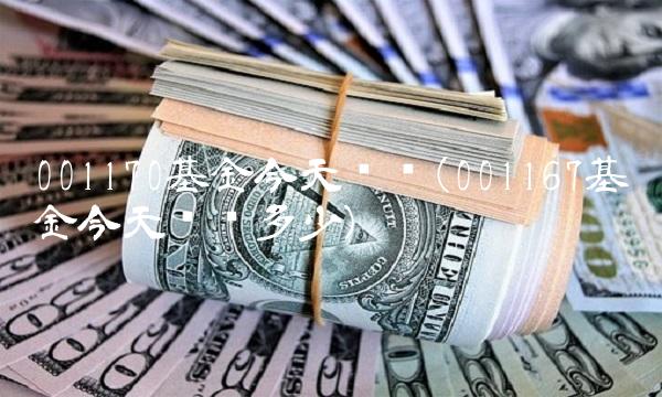 001170基金今天净值(001167基金今天净值多少) 001170基金今天净值(001167基金今天净值多少)