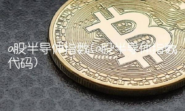 a股半导体指数(a股半导体指数代码)