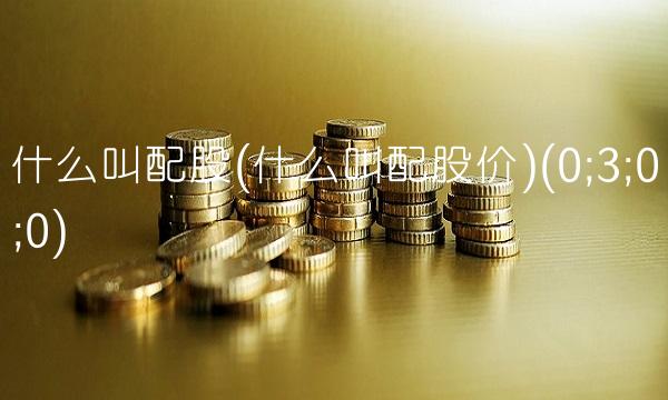 什么叫配股(什么叫配股价)(0;3;0;0) 什么叫配股(什么叫配股价)(0;3;0;0)