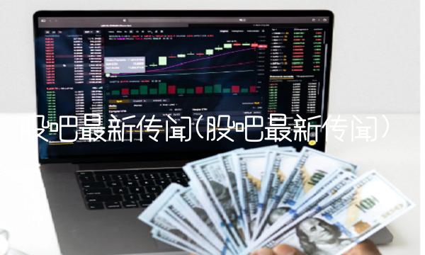 股吧**传闻(股吧**传闻)