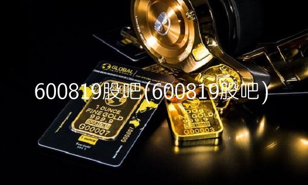 600819股吧(600819股吧) 600819股吧(600819股吧)
