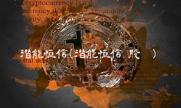 潜能恒信(潜能恒信 股吧)