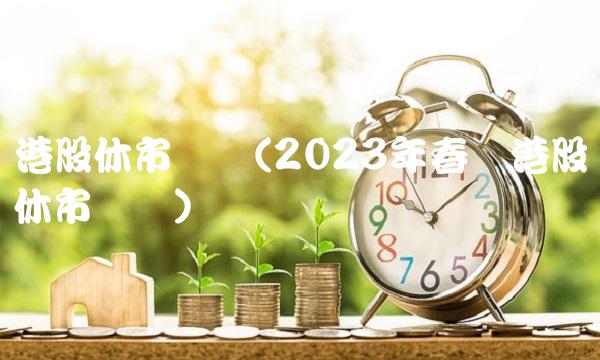 港股休市时间(2023年春节港股休市时间)