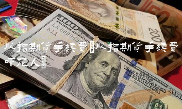 股指期货手续费(股指期货手续费吓死人)