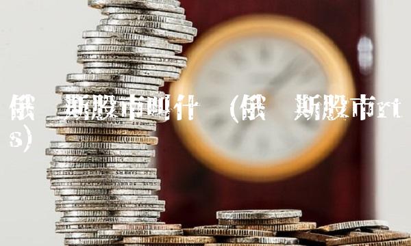 俄罗斯股市叫什么(俄罗斯股市rts)