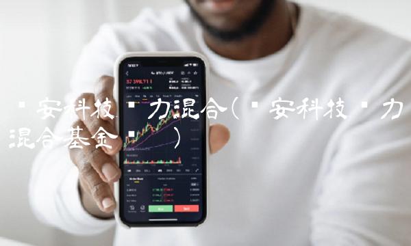 华安科技动力混合(华安科技动力混合基金贴吧) 华安科技动力混合(华安科技动力混合基金贴吧)