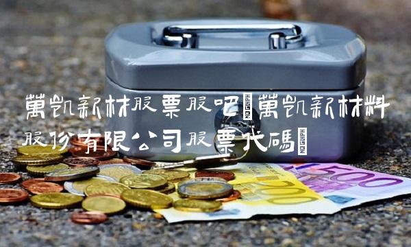 万凯新材股票股吧(万凯新材料股份有限公司股票代码)